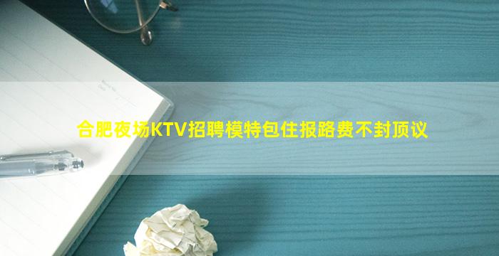 合肥夜场KTV招聘模特包住报路费不封顶议